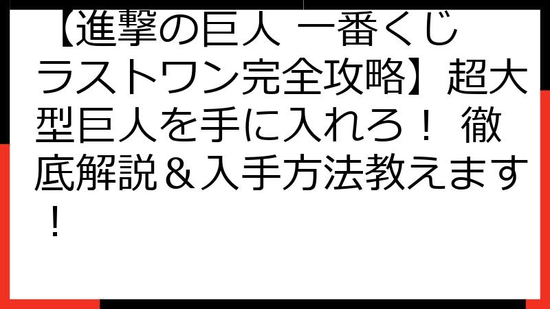 【進撃の巨人 一番くじ ラストワン完全攻略】超大型巨人を手に入れろ！ 徹底解説＆入手方法教えます！