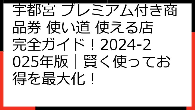 宇都宮 プレミアム付き商品券 使い道 使える店 完全ガイド！2024-2025年版｜賢く使ってお得を最大化！