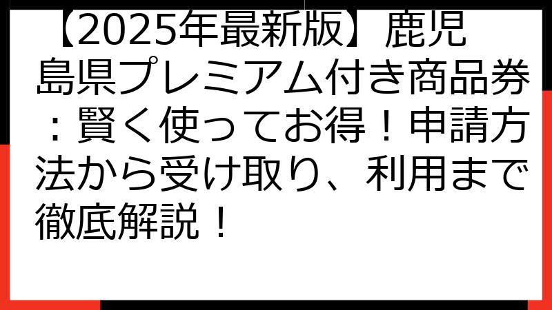 【2025年最新版】鹿児島県プレミアム付き商品券：賢く使ってお得！申請方法から受け取り、利用まで徹底解説！