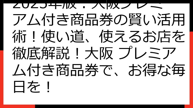 2025年版：大阪プレミアム付き商品券の賢い活用術！使い道、使えるお店を徹底解説！大阪 プレミアム付き商品券で、お得な毎日を！