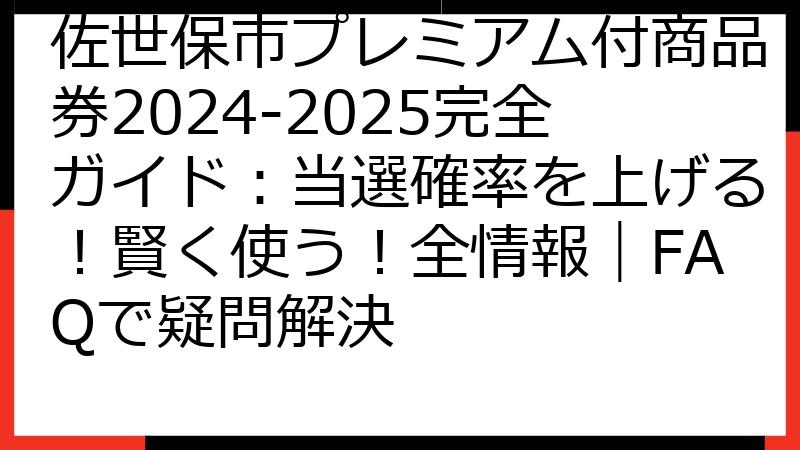 佐世保市プレミアム付商品券2024-2025完全ガイド：当選確率を上げる！賢く使う！全情報｜FAQで疑問解決