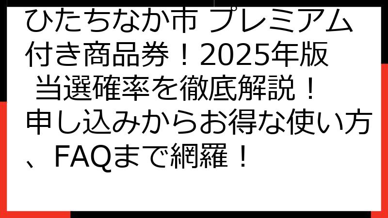 ひたちなか市 プレミアム付き商品券！2025年版 当選確率を徹底解説！ 申し込みからお得な使い方、FAQまで網羅！