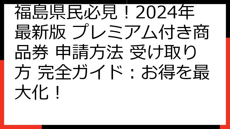 福島県民必見！2024年最新版 プレミアム付き商品券 申請方法 受け取り方 完全ガイド：お得を最大化！