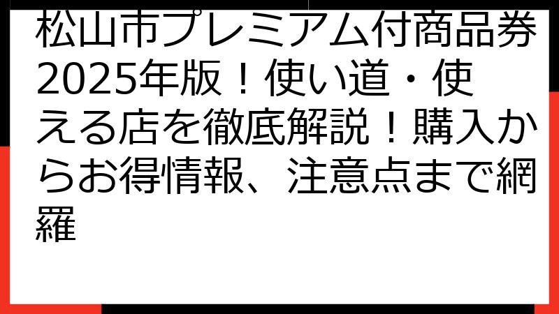 松山市プレミアム付商品券2025年版！使い道・使える店を徹底解説！購入からお得情報、注意点まで網羅