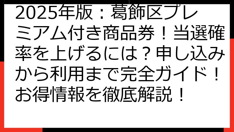 2025年版：葛飾区プレミアム付き商品券！当選確率を上げるには？申し込みから利用まで完全ガイド！お得情報を徹底解説！