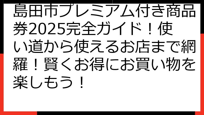 島田市プレミアム付き商品券2025完全ガイド！使い道から使えるお店まで網羅！賢くお得にお買い物を楽しもう！