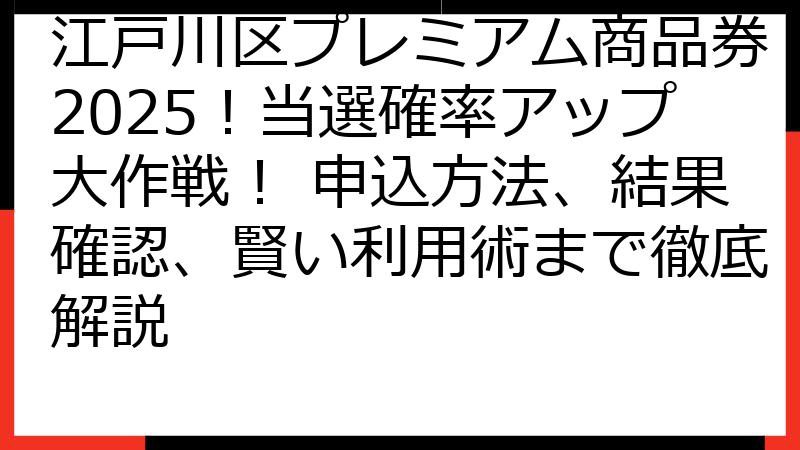 江戸川区プレミアム商品券2025！当選確率アップ大作戦！ 申込方法、結果確認、賢い利用術まで徹底解説