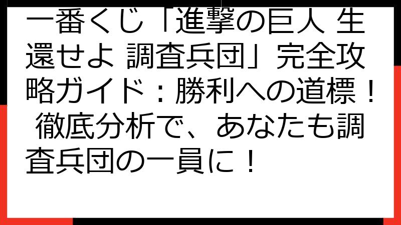 一番くじ「進撃の巨人 生還せよ 調査兵団」完全攻略ガイド：勝利への道標！ 徹底分析で、あなたも調査兵団の一員に！