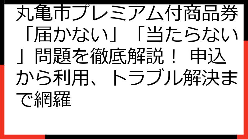 丸亀市プレミアム付商品券「届かない」「当たらない」問題を徹底解説！ 申込から利用、トラブル解決まで網羅