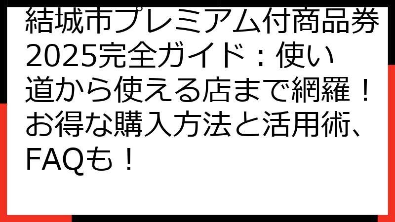結城市プレミアム付商品券2025完全ガイド：使い道から使える店まで網羅！お得な購入方法と活用術、FAQも！