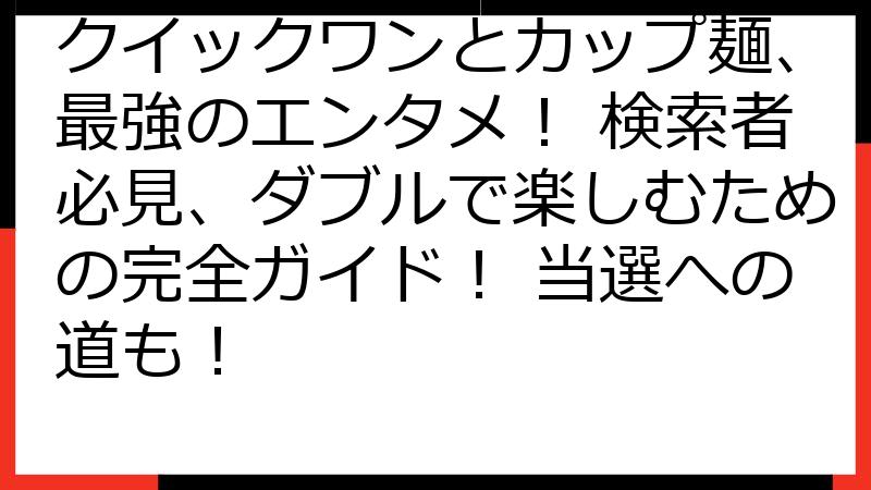 クイックワンとカップ麺、最強のエンタメ！ 検索者必見、ダブルで楽しむための完全ガイド！ 当選への道も！