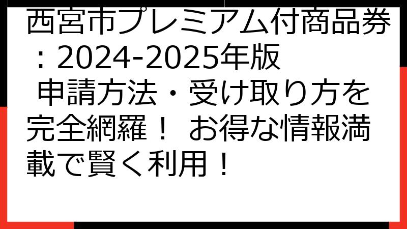 西宮市プレミアム付商品券：2024-2025年版 申請方法・受け取り方を完全網羅！ お得な情報満載で賢く利用！