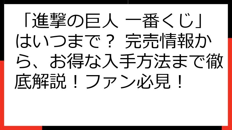 「進撃の巨人 一番くじ」はいつまで？ 完売情報から、お得な入手方法まで徹底解説！ファン必見！