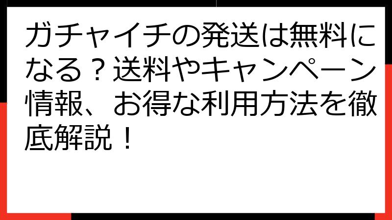 ガチャイチの発送は無料になる？送料やキャンペーン情報、お得な利用方法を徹底解説！
