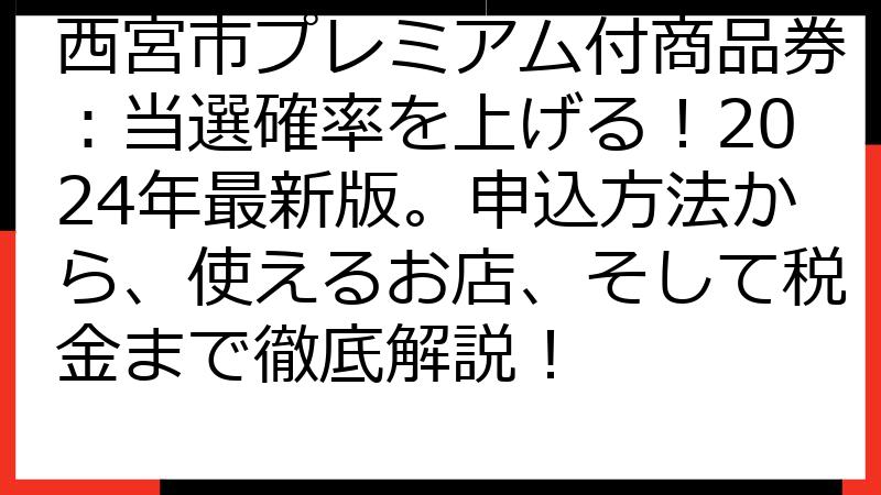 西宮市プレミアム付商品券：当選確率を上げる！2024年最新版。申込方法から、使えるお店、そして税金まで徹底解説！