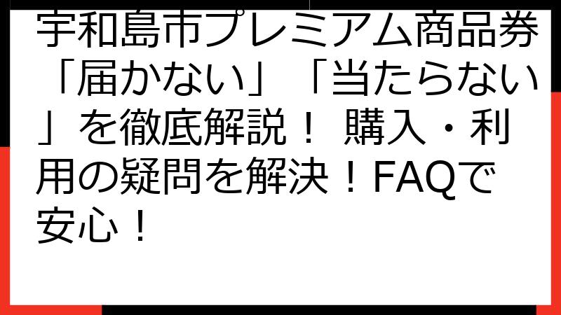 宇和島市プレミアム商品券「届かない」「当たらない」を徹底解説！ 購入・利用の疑問を解決！FAQで安心！