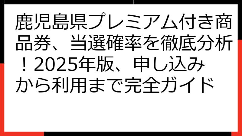 鹿児島県プレミアム付き商品券、当選確率を徹底分析！2025年版、申し込みから利用まで完全ガイド