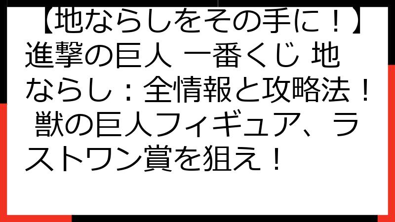 【地ならしをその手に！】進撃の巨人 一番くじ 地ならし：全情報と攻略法！ 獣の巨人フィギュア、ラストワン賞を狙え！
