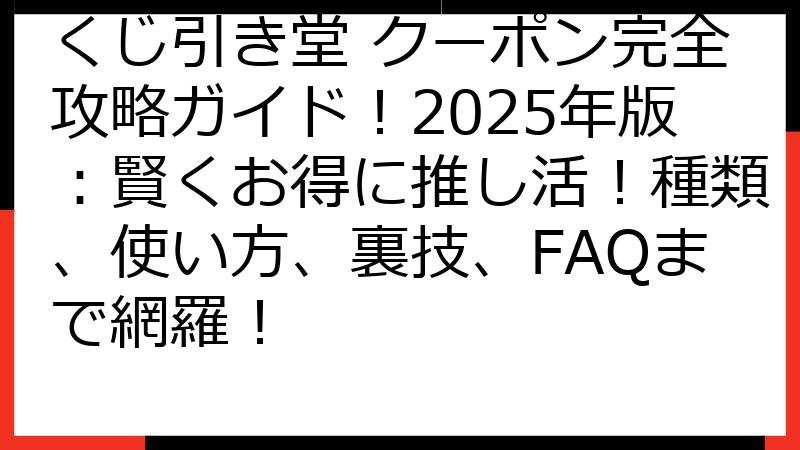 くじ引き堂 クーポン完全攻略ガイド！2025年版：賢くお得に推し活！種類、使い方、裏技、FAQまで網羅！