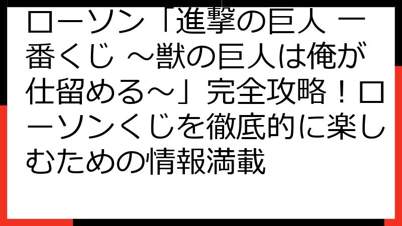 ローソン「進撃の巨人 一番くじ ～獣の巨人は俺が仕留める～」完全攻略！ローソンくじを徹底的に楽しむための情報満載