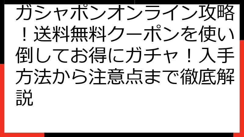 ガシャポンオンライン攻略！送料無料クーポンを使い倒してお得にガチャ！入手方法から注意点まで徹底解説