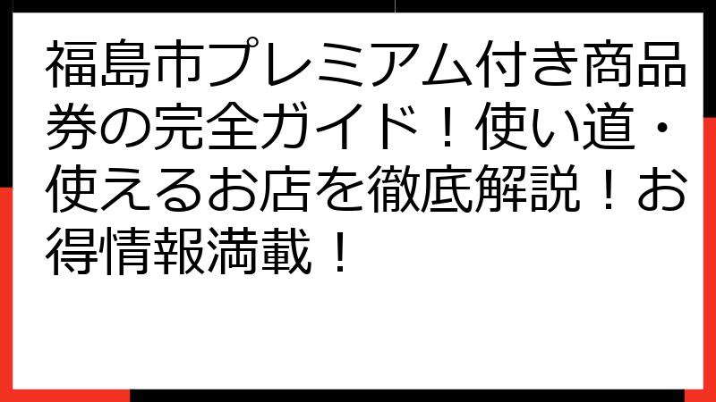 福島市プレミアム付き商品券の完全ガイド！使い道・使えるお店を徹底解説！お得情報満載！