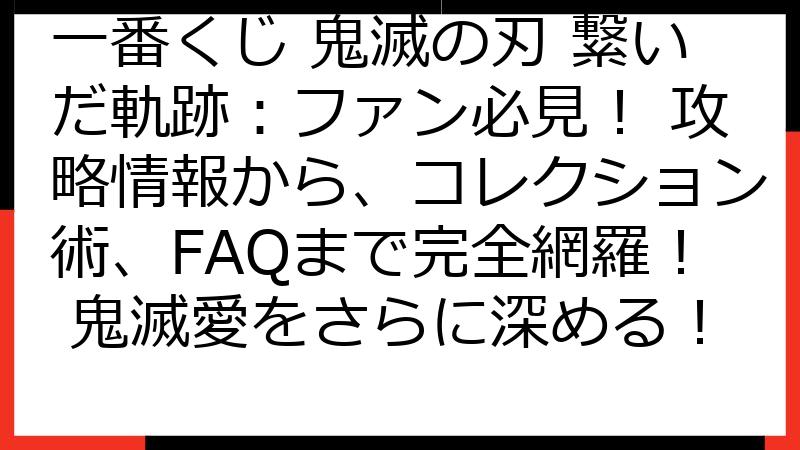 一番くじ 鬼滅の刃 繋いだ軌跡：ファン必見！ 攻略情報から、コレクション術、FAQまで完全網羅！ 鬼滅愛をさらに深める！