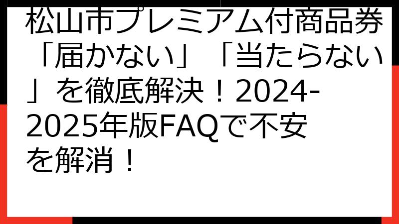 松山市プレミアム付商品券「届かない」「当たらない」を徹底解決！2024-2025年版FAQで不安を解消！