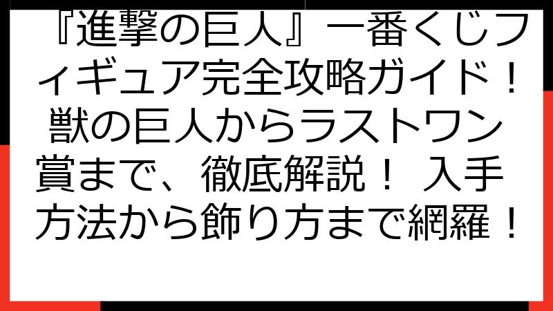 『進撃の巨人』一番くじフィギュア完全攻略ガイド！ 獣の巨人からラストワン賞まで、徹底解説！ 入手方法から飾り方まで網羅！