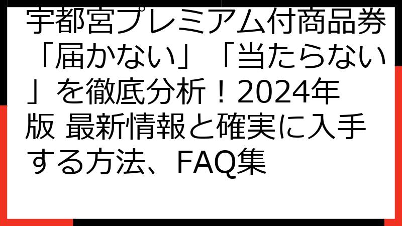 宇都宮プレミアム付商品券「届かない」「当たらない」を徹底分析！2024年版 最新情報と確実に入手する方法、FAQ集