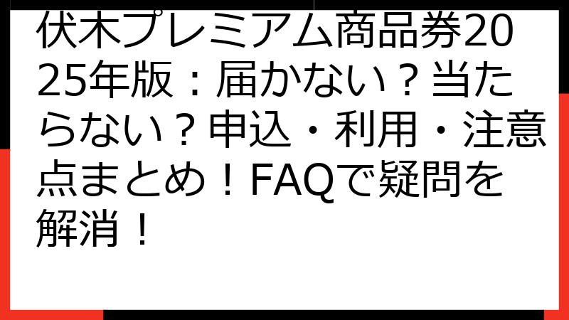 伏木プレミアム商品券2025年版：届かない？当たらない？申込・利用・注意点まとめ！FAQで疑問を解消！