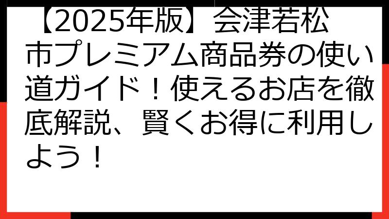 【2025年版】会津若松市プレミアム商品券の使い道ガイド！使えるお店を徹底解説、賢くお得に利用しよう！