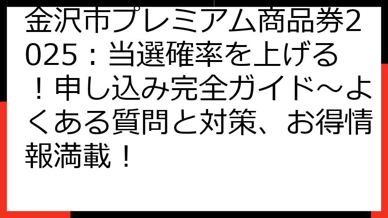 金沢市プレミアム商品券2025：当選確率を上げる！申し込み完全ガイド〜よくある質問と対策、お得情報満載！