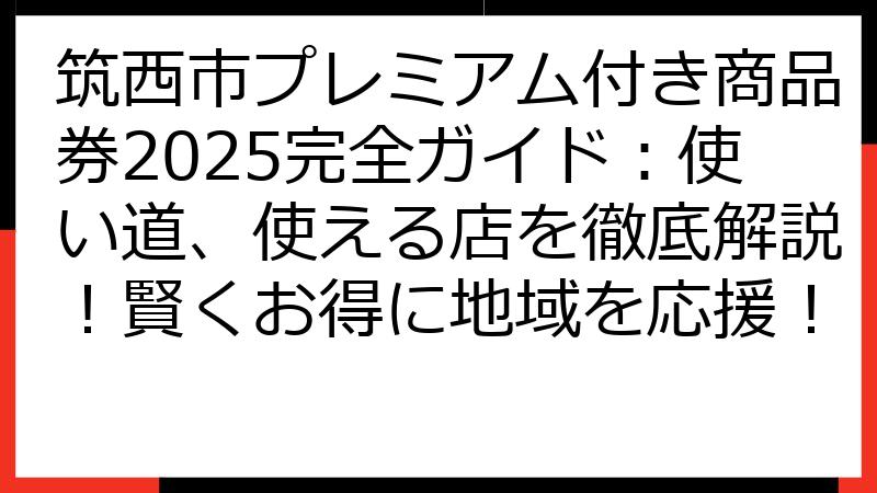 筑西市プレミアム付き商品券2025完全ガイド：使い道、使える店を徹底解説！賢くお得に地域を応援！