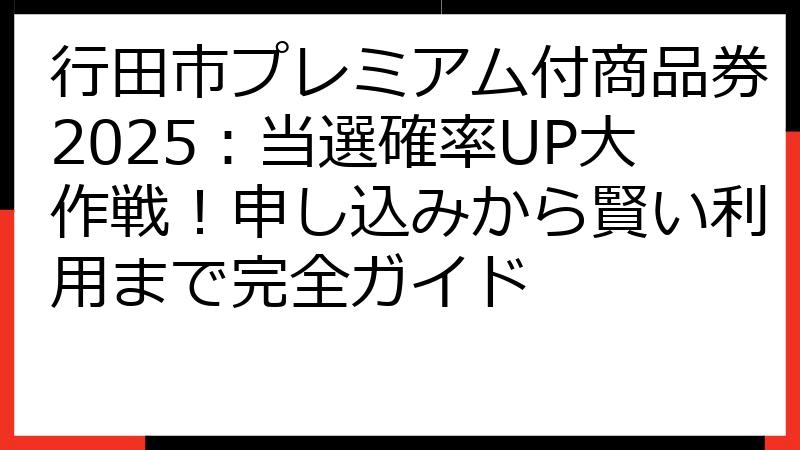 行田市プレミアム付商品券2025：当選確率UP大作戦！申し込みから賢い利用まで完全ガイド