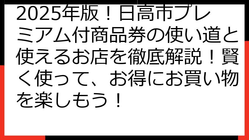 2025年版！日高市プレミアム付商品券の使い道と使えるお店を徹底解説！賢く使って、お得にお買い物を楽しもう！