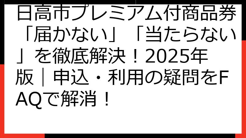 日高市プレミアム付商品券「届かない」「当たらない」を徹底解決！2025年版｜申込・利用の疑問をFAQで解消！