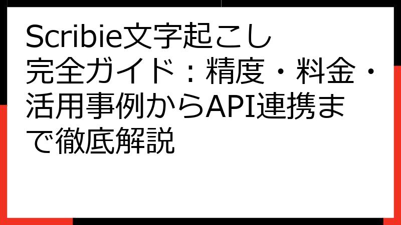 Scribie文字起こし完全ガイド：精度・料金・活用事例からAPI連携まで徹底解説