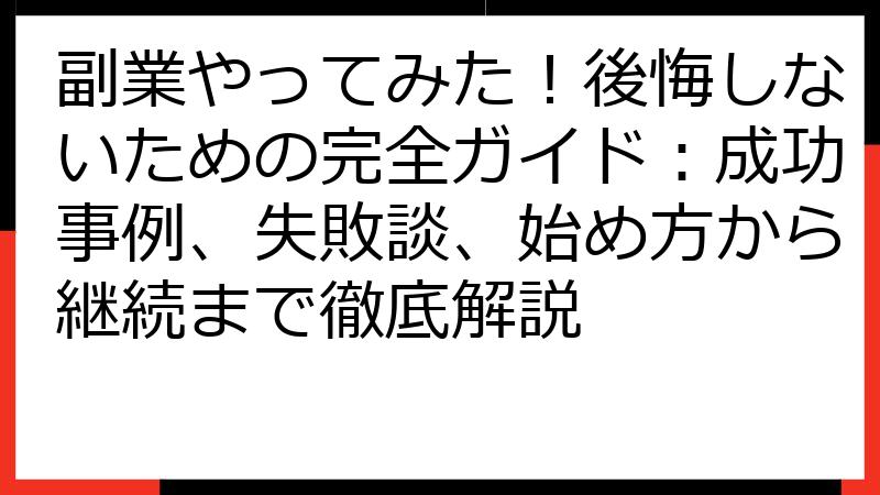 副業やってみた！後悔しないための完全ガイド：成功事例、失敗談、始め方から継続まで徹底解説