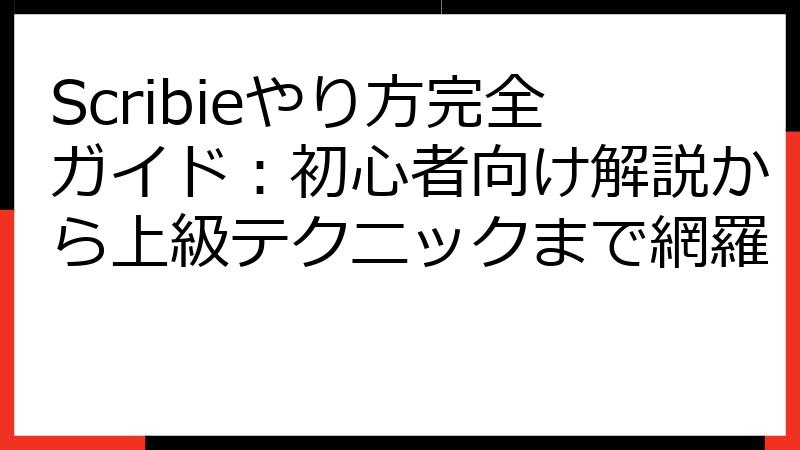 Scribieやり方完全ガイド：初心者向け解説から上級テクニックまで網羅