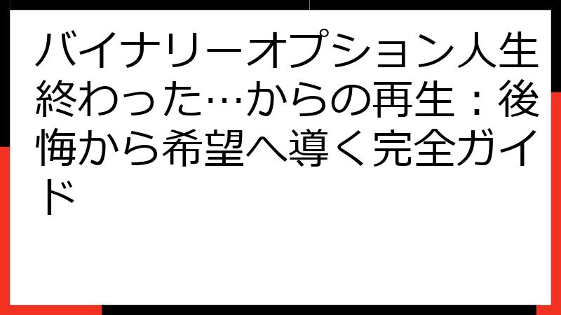 バイナリーオプション人生終わった…からの再生：後悔から希望へ導く完全ガイド