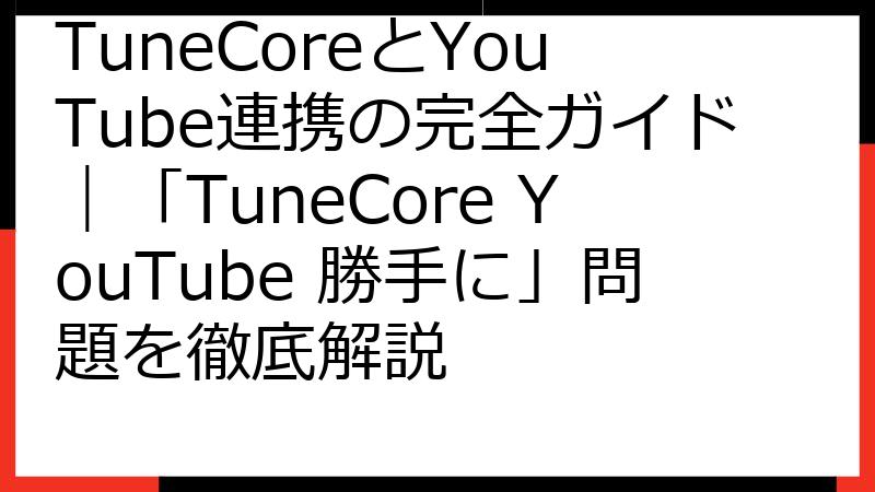 TuneCoreとYouTube連携の完全ガイド｜「TuneCore YouTube 勝手に」問題を徹底解説